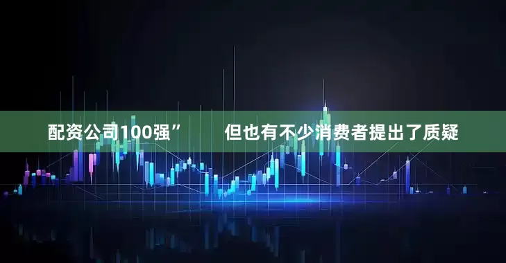 配资公司100强”        但也有不少消费者提出了质疑