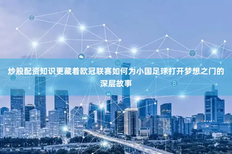 炒股配资知识更藏着欧冠联赛如何为小国足球打开梦想之门的深层故事