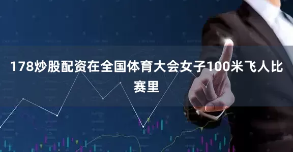 178炒股配资在全国体育大会女子100米飞人比赛里