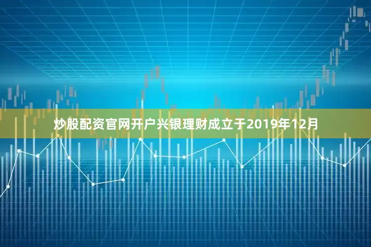 炒股配资官网开户兴银理财成立于2019年12月