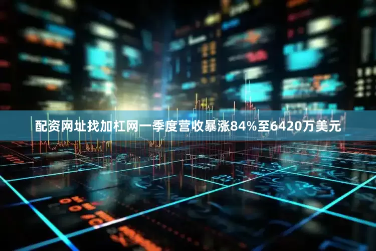 配资网址找加杠网一季度营收暴涨84%至6420万美元
