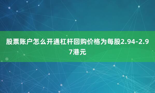 股票账户怎么开通杠杆回购价格为每股2.94-2.97港元