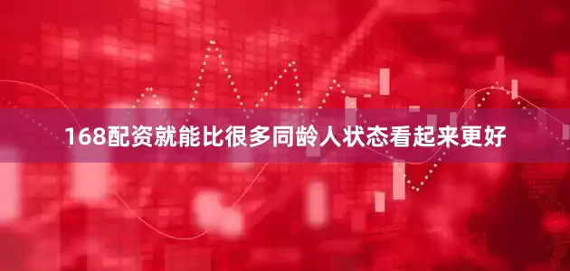 168配资就能比很多同龄人状态看起来更好